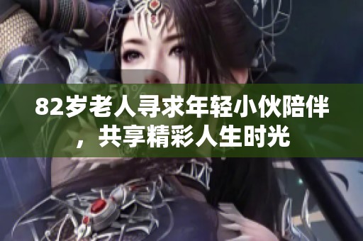 82歲老人尋求年輕小伙陪伴，共享精彩人生時光