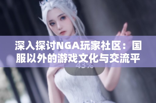 深入探討NGA玩家社區：國服以外的游戲文化與交流平臺