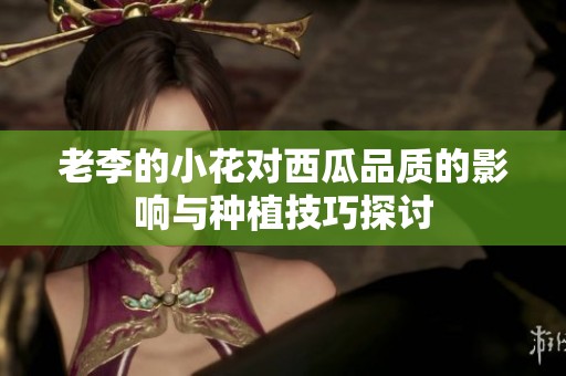 老李的小花對西瓜品質的影響與種植技巧探討