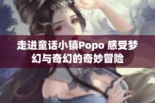 走進童話小鎮Popo 感受夢幻與奇幻的奇妙冒險
