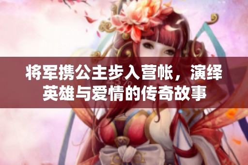 將軍攜公主步入營帳，演繹英雄與愛情的傳奇故事