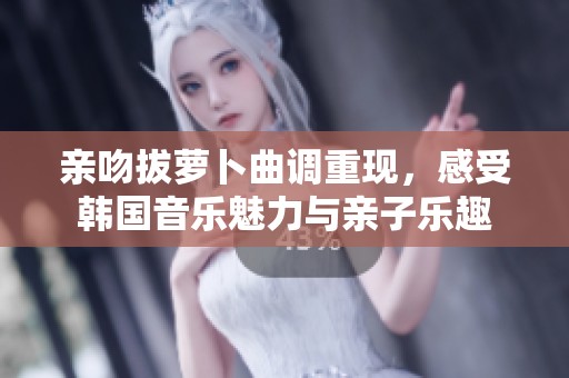 親吻拔蘿卜曲調重現，感受韓國音樂魅力與親子樂趣