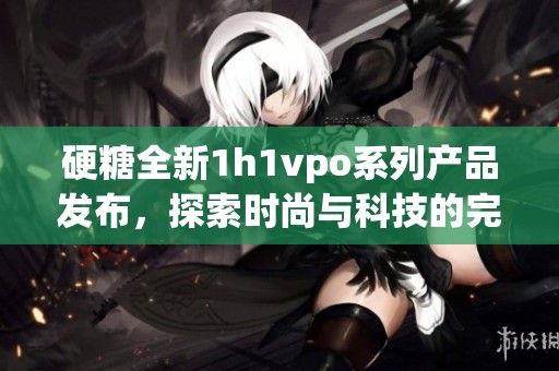 硬糖全新1h1vpo系列產品發布，探索時尚與科技的完美結合