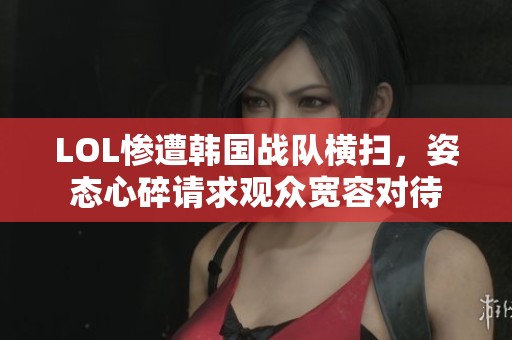 LOL慘遭韓國戰隊橫掃，姿態心碎請求觀眾寬容對待