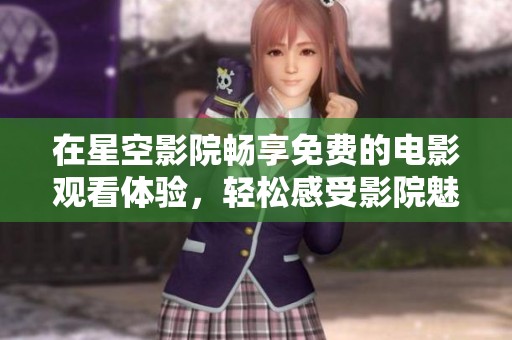 在星空影院暢享免費的電影觀看體驗，輕松感受影院魅力