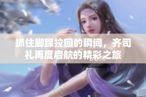 抓住腳踝拉回的瞬間，齊司禮再度啟航的精彩之旅