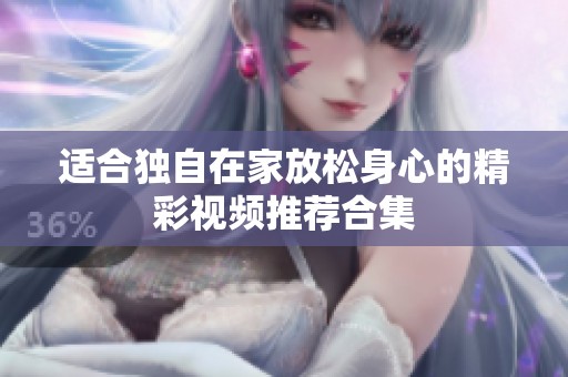 適合獨自在家放松身心的精彩視頻推薦合集