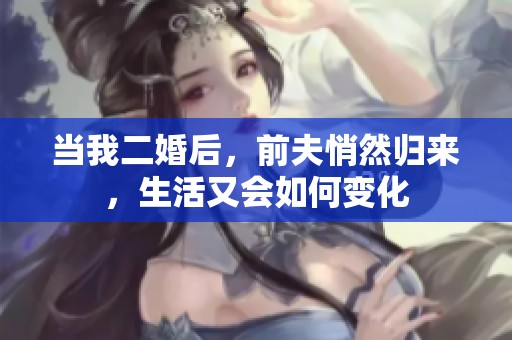 當我二婚后，前夫悄然歸來，生活又會如何變化
