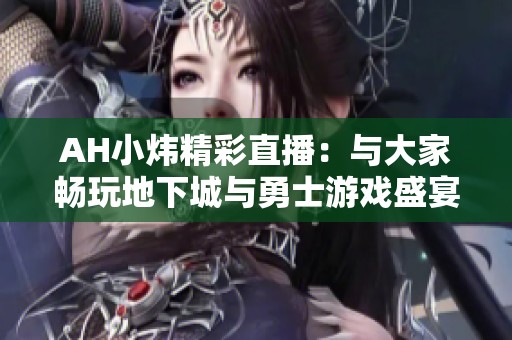 AH小煒精彩直播：與大家暢玩地下城與勇士游戲盛宴