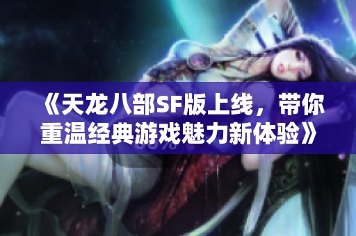 《天龍八部SF版上線，帶你重溫經典游戲魅力新體驗》