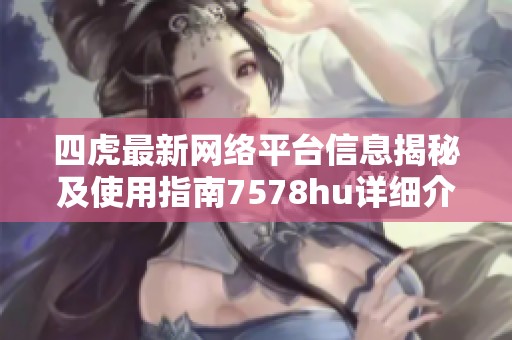 四虎最新網(wǎng)絡(luò)平臺(tái)信息揭秘及使用指南7578hu詳細(xì)介紹