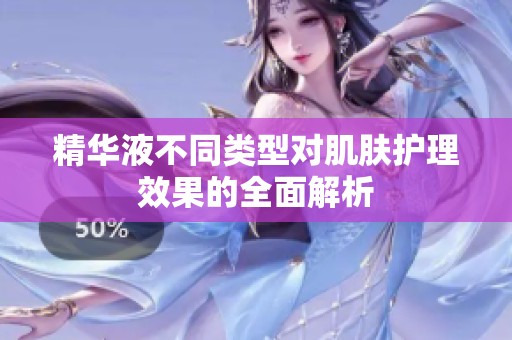 精華液不同類型對(duì)肌膚護(hù)理效果的全面解析