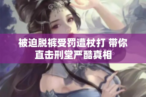 被迫脫褲受罰遭杖打 帶你直擊刑堂嚴酷真相