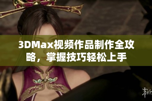 3DMax視頻作品制作全攻略，掌握技巧輕松上手