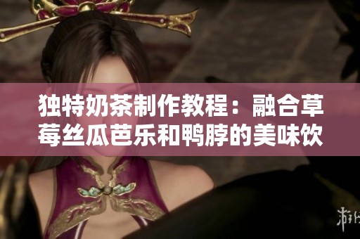 獨(dú)特奶茶制作教程：融合草莓絲瓜芭樂(lè)和鴨脖的美味飲品