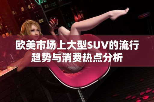 歐美市場上大型SUV的流行趨勢與消費熱點分析