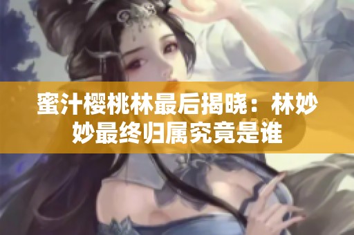 蜜汁櫻桃林最后揭曉：林妙妙最終歸屬究竟是誰