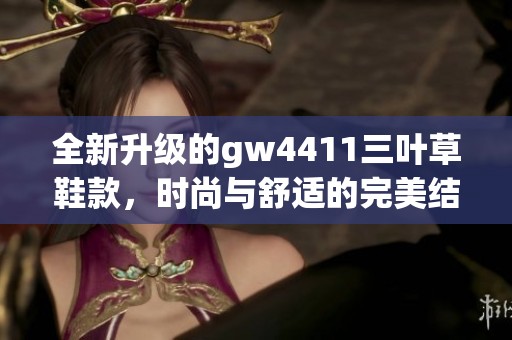全新升級(jí)的gw4411三葉草鞋款，時(shí)尚與舒適的完美結(jié)合