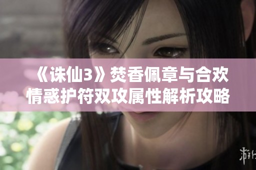 《誅仙3》焚香佩章與合歡情惑護(hù)符雙攻屬性解析攻略