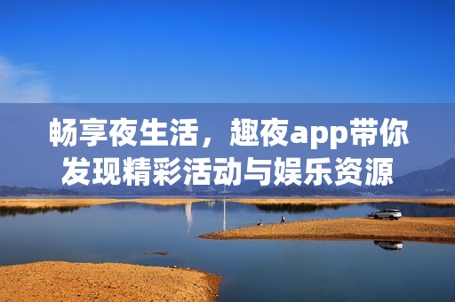 暢享夜生活，趣夜app帶你發(fā)現(xiàn)精彩活動(dòng)與娛樂(lè)資源