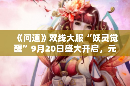 《問道》雙線大服“妖靈覺醒”9月20日盛大開啟，元靈助力全新冒險！