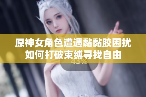 原神女角色遭遇黏黏膠困擾如何打破束縛尋找自由