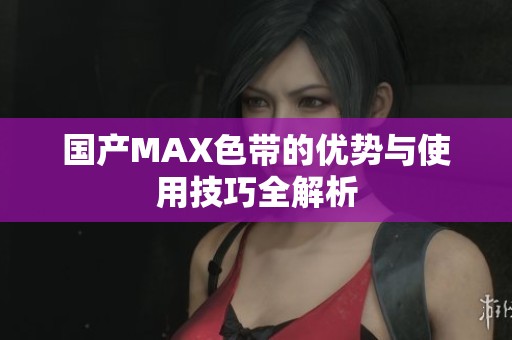 國產MAX色帶的優(yōu)勢與使用技巧全解析