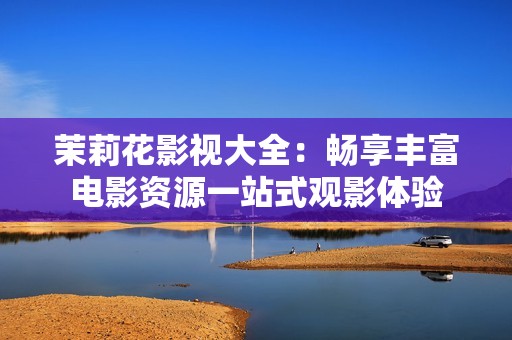 茉莉花影視大全：暢享豐富電影資源一站式觀影體驗