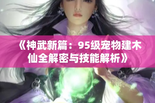 《神武新篇：95級寵物建木仙全解密與技能解析》