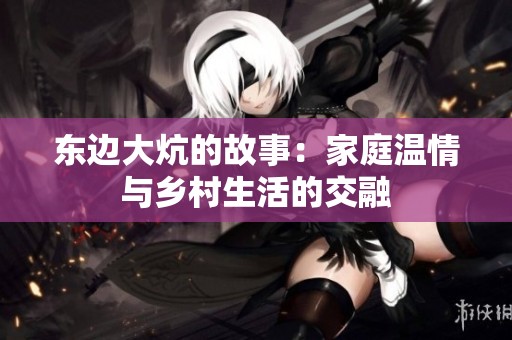 東邊大炕的故事：家庭溫情與鄉(xiāng)村生活的交融