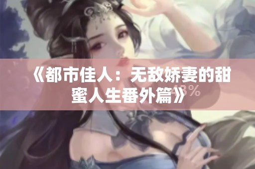 《都市佳人：無敵嬌妻的甜蜜人生番外篇》