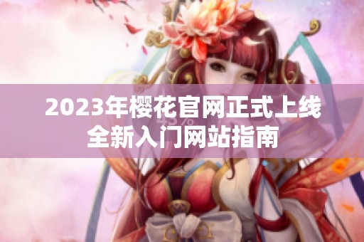 2023年櫻花官網正式上線全新入門網站指南