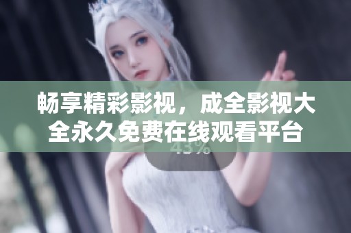 暢享精彩影視，成全影視大全永久免費在線觀看平臺