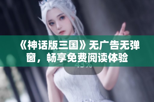 《神話版三國》無廣告無彈窗，暢享免費(fèi)閱讀體驗