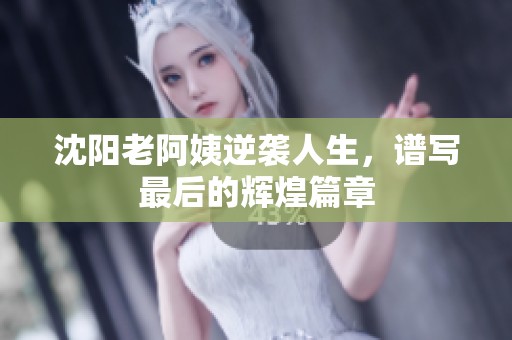 沈陽老阿姨逆襲人生，譜寫最后的輝煌篇章