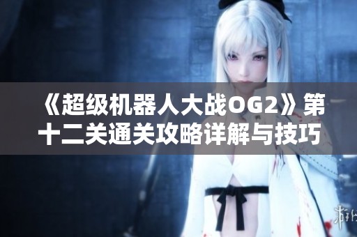 《超級機器人大戰OG2》第十二關通關攻略詳解與技巧分享