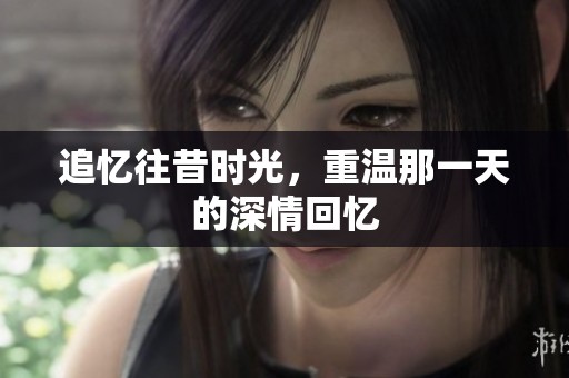 追憶往昔時(shí)光，重溫那一天的深情回憶