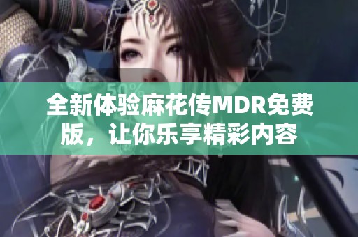 全新體驗麻花傳MDR免費版，讓你樂享精彩內(nèi)容