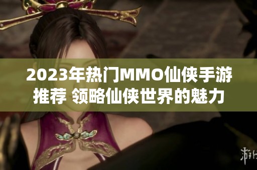 2023年熱門MMO仙俠手游推薦 領略仙俠世界的魅力與樂趣