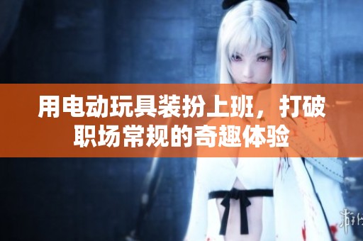 用電動玩具裝扮上班，打破職場常規的奇趣體驗