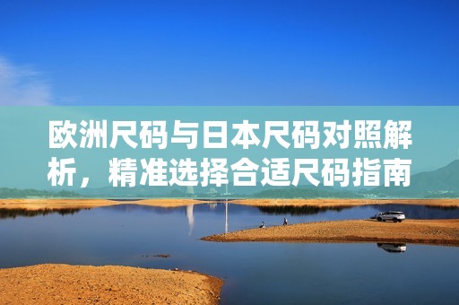 歐洲尺碼與日本尺碼對照解析，精準選擇合適尺碼指南