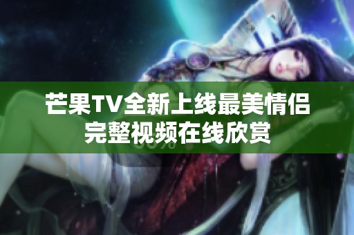 芒果TV全新上線最美情侶完整視頻在線欣賞