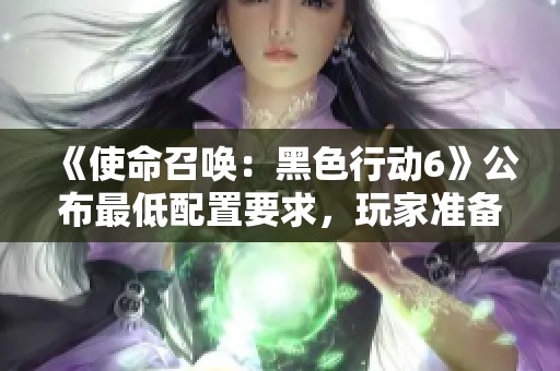 《使命召喚：黑色行動6》公布最低配置要求，玩家準備好了嗎？