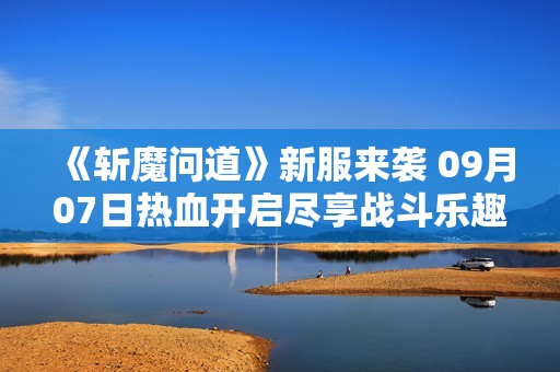 《斬魔問道》新服來襲 09月07日熱血開啟盡享戰斗樂趣