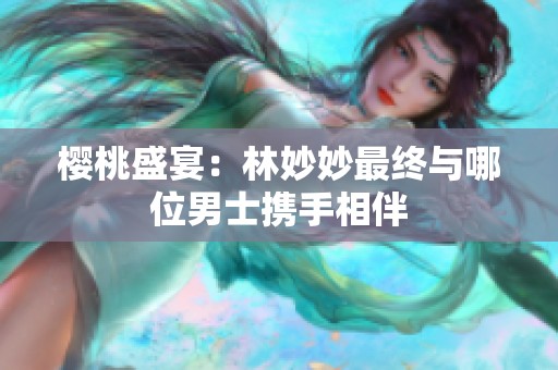 櫻桃盛宴：林妙妙最終與哪位男士攜手相伴