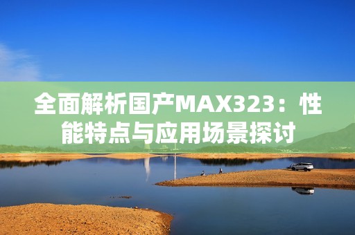 全面解析國(guó)產(chǎn)MAX323：性能特點(diǎn)與應(yīng)用場(chǎng)景探討