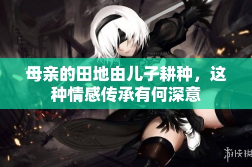 母親的田地由兒子耕種，這種情感傳承有何深意