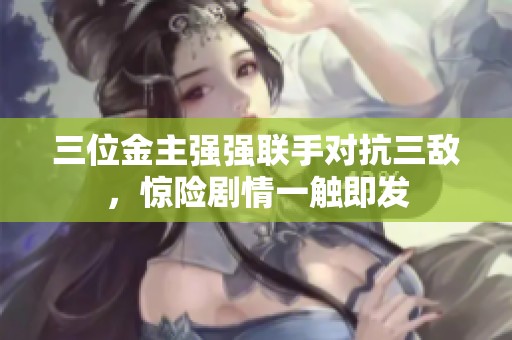 三位金主強強聯(lián)手對抗三敵，驚險劇情一觸即發(fā)