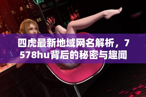 四虎最新地域網名解析，7578hu背后的秘密與趣聞