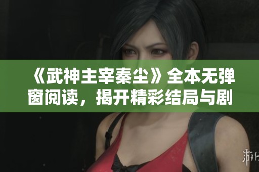 《武神主宰秦塵》全本無彈窗閱讀，揭開精彩結(jié)局與劇情真相